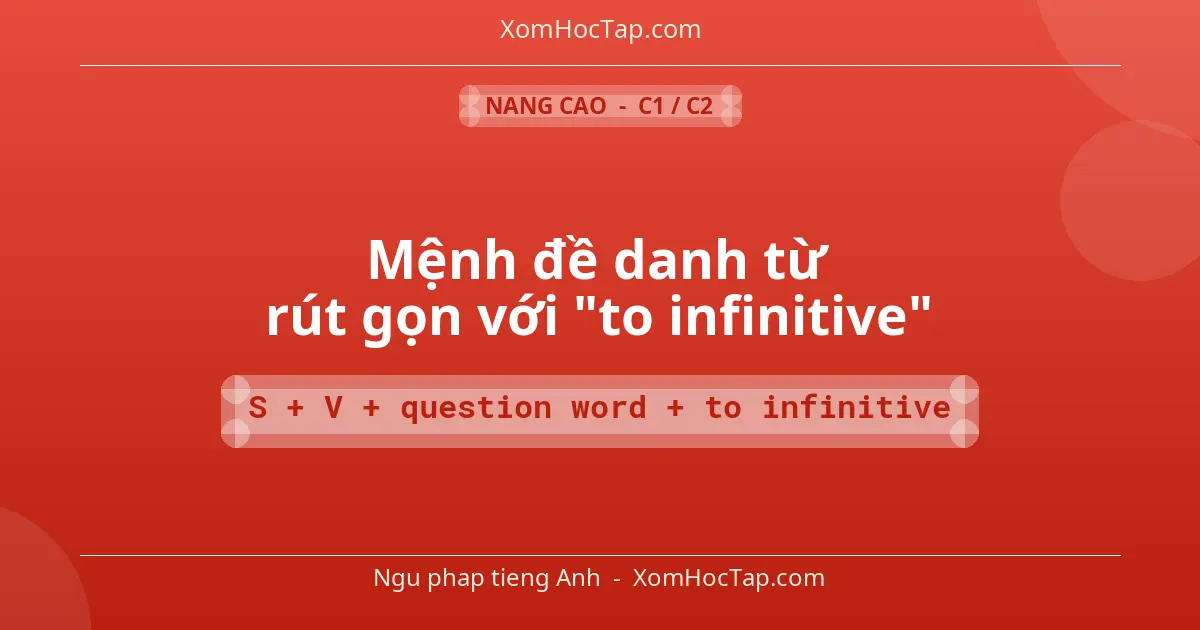 Ngu phap tieng Anh: Mệnh đề danh từ rút gọn với "to infinitive" - Cong thuc: S + V + question word + to infinitive