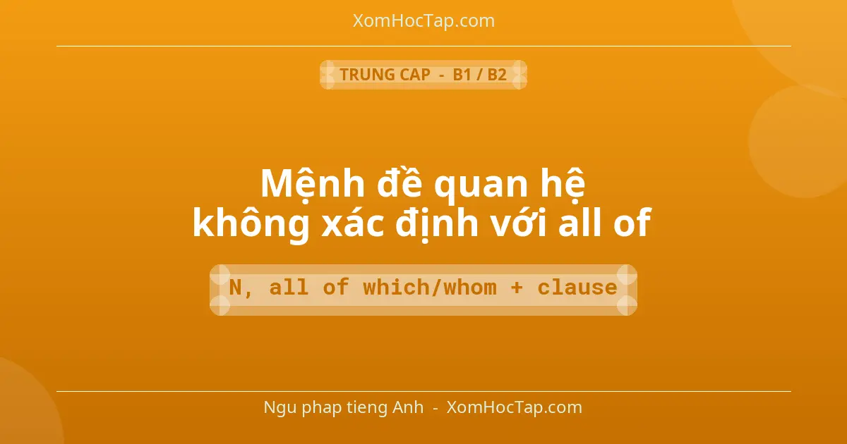 Ngu phap tieng Anh: Mệnh đề quan hệ không xác định với all of - Cong thuc: N, all of which/whom + clause